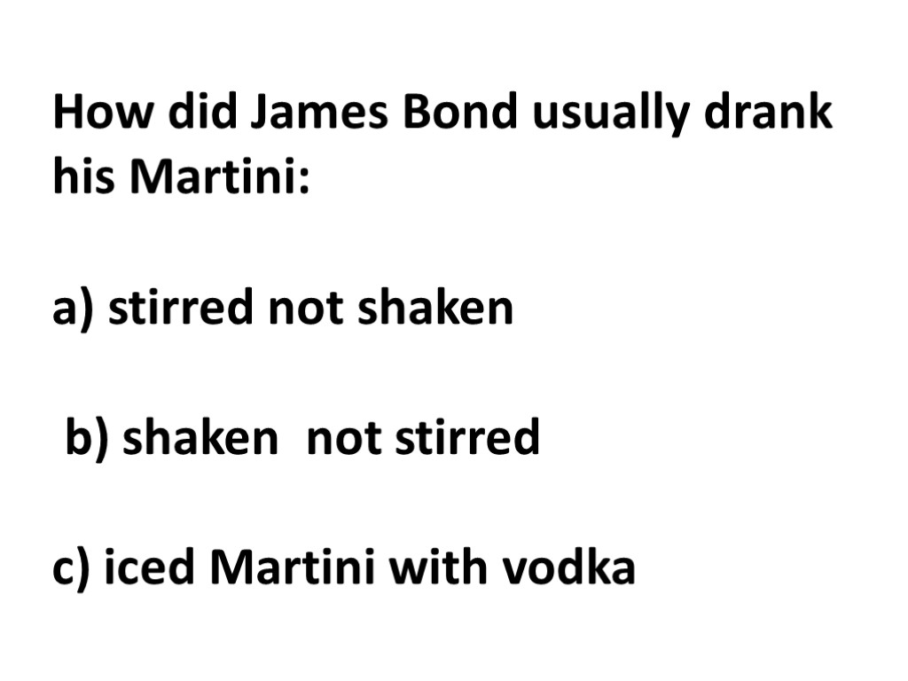 How did James Bond usually drank his Martini: a) stirred not shaken b) shaken
